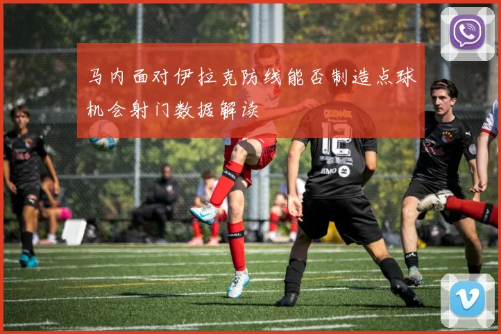 马内面对伊拉克防线能否制造点球机会射门数据解读