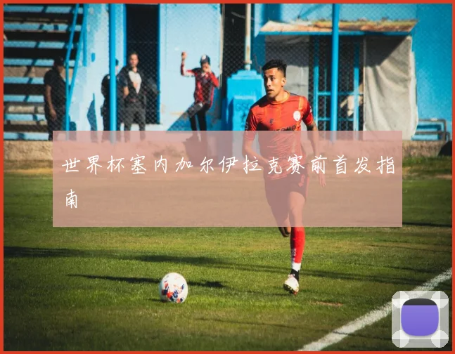 世界杯塞内加尔伊拉克赛前首发指南