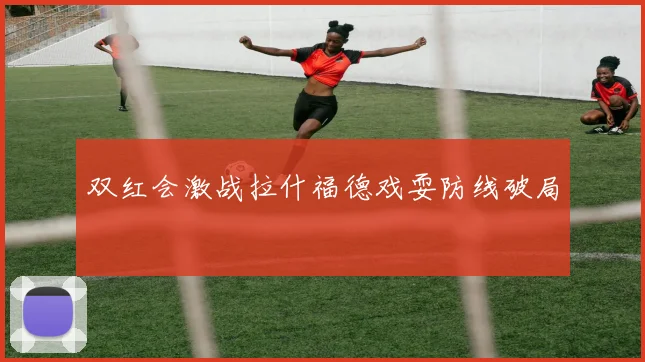 双红会激战拉什福德戏耍防线破局