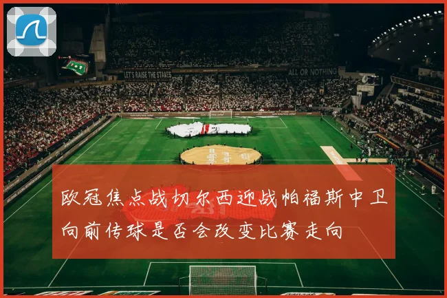 欧冠焦点战切尔西迎战帕福斯中卫向前传球是否会改变比赛走向