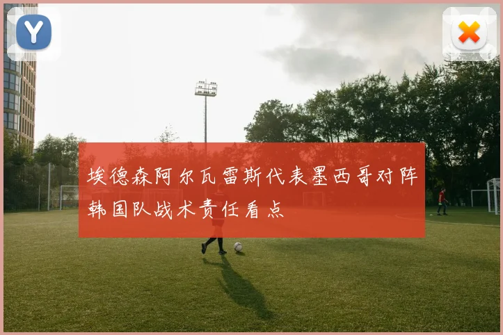 埃德森阿尔瓦雷斯代表墨西哥对阵韩国队战术责任看点