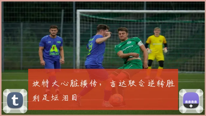 坎特大心脏横传，吉达联合逆转胜利足坛泪目