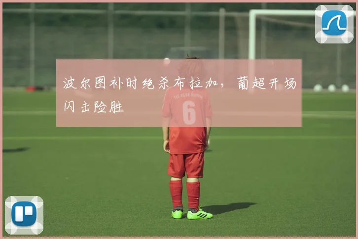 波尔图补时绝杀布拉加，葡超开场闪击险胜