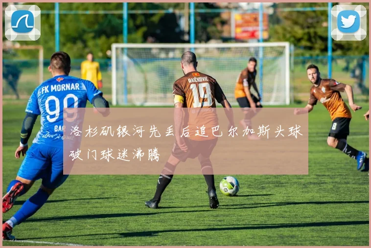 洛杉矶银河先丢后追巴尔加斯头球破门球迷沸腾