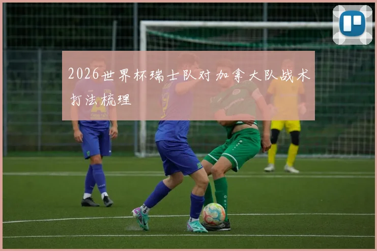 2026世界杯瑞士队对加拿大队战术打法梳理