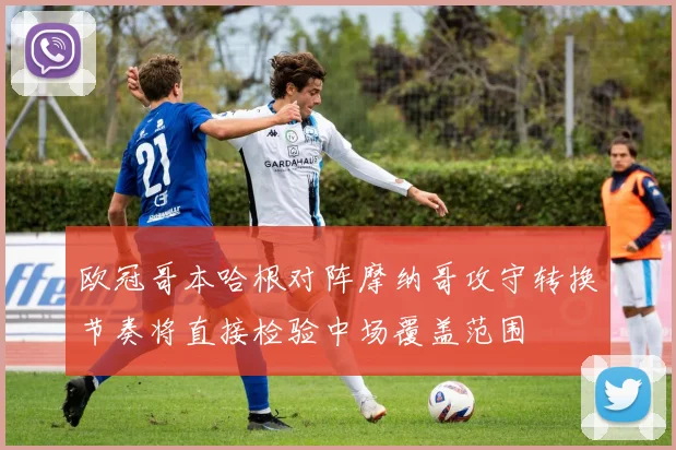 欧冠哥本哈根对阵摩纳哥攻守转换节奏将直接检验中场覆盖范围