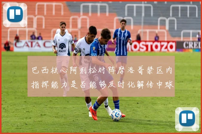 巴西核心阿利松对阵摩洛哥禁区内指挥能力是否能够及时化解传中球