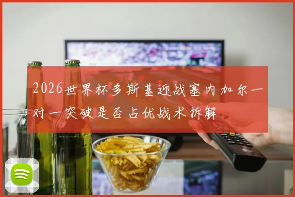 2026世界杯多斯基迎战塞内加尔一对一突破是否占优战术拆解