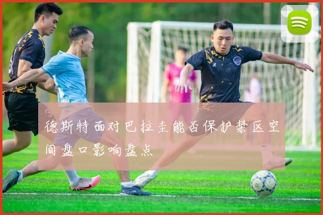 德斯特面对巴拉圭能否保护禁区空间盘口影响盘点