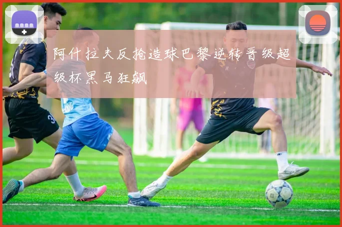 阿什拉夫反抢造球巴黎逆转晋级超级杯黑马狂飙