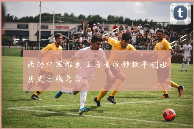 西超杯塞维利亚马竞读秒扳平创造历史出线悬念