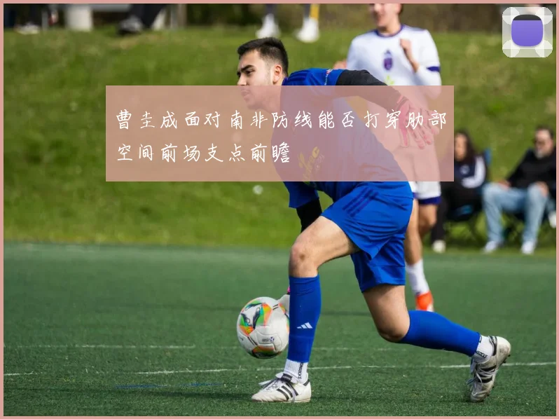 曹圭成面对南非防线能否打穿肋部空间前场支点前瞻