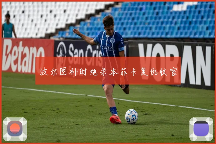 波尔图补时绝杀本菲卡复仇收官