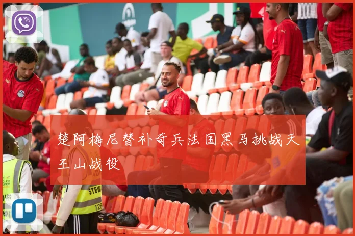 楚阿梅尼替补奇兵法国黑马挑战天王山战役