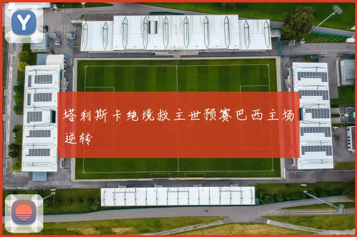 塔利斯卡绝境救主世预赛巴西主场逆转