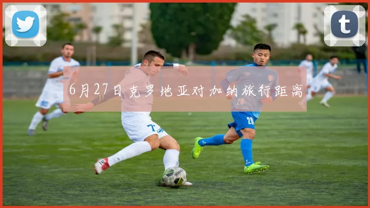 6月27日克罗地亚对加纳旅行距离