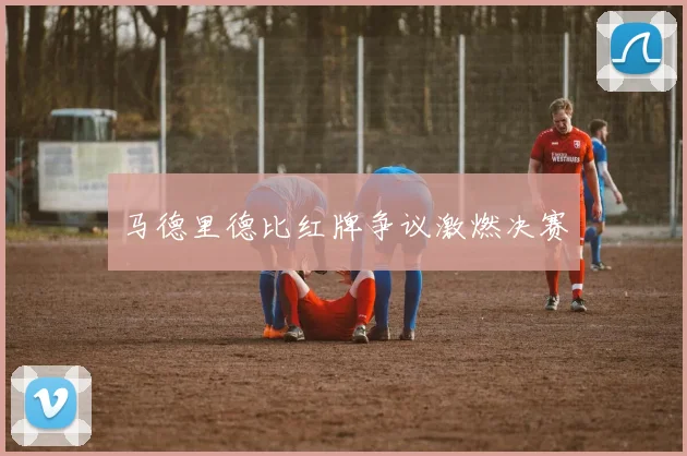 马德里德比红牌争议激燃决赛