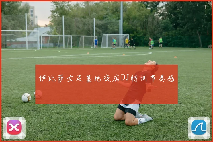 伊比萨女足基地夜店DJ特训节奏感