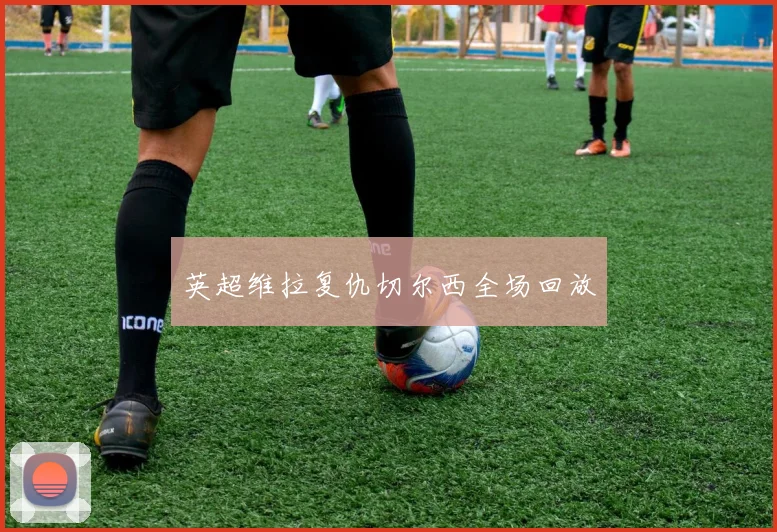 英超维拉复仇切尔西全场回放