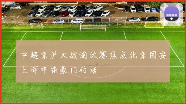 中超京沪大战淘汰赛焦点北京国安上海申花豪门对话