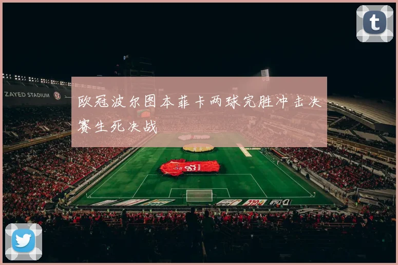 欧冠波尔图本菲卡两球完胜冲击决赛生死决战