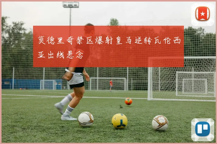 莫德里奇禁区爆射皇马逆转瓦伦西亚出线悬念