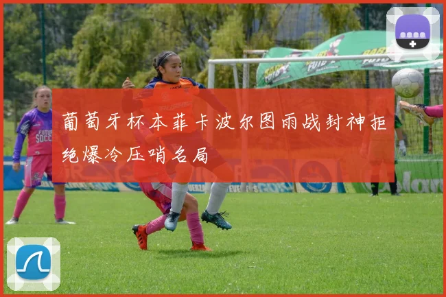 葡萄牙杯本菲卡波尔图雨战封神拒绝爆冷压哨名局