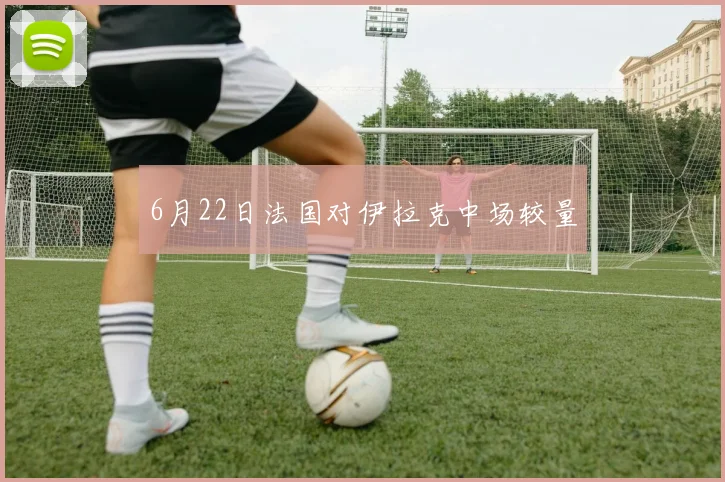 6月22日法国对伊拉克中场较量