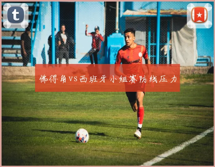 佛得角vs西班牙小组赛防线压力