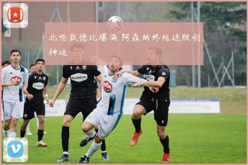 北伦敦德比爆满 阿森纳终结连败创神迹