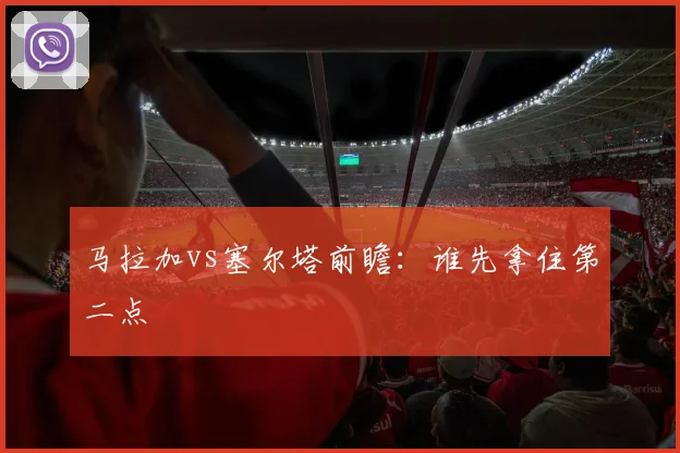 马拉加vs塞尔塔前瞻：谁先拿住第二点