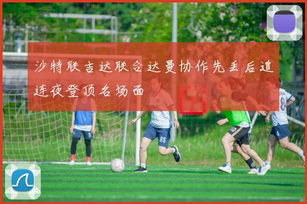 沙特联吉达联合达曼协作先丢后追连夜登顶名场面