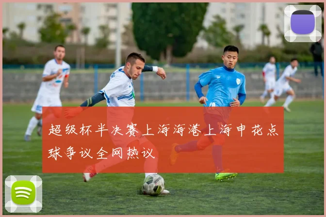 超级杯半决赛上海海港上海申花点球争议全网热议