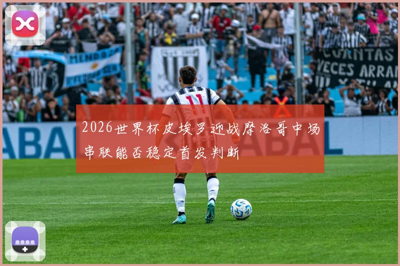 2026世界杯皮埃罗迎战摩洛哥中场串联能否稳定首发判断