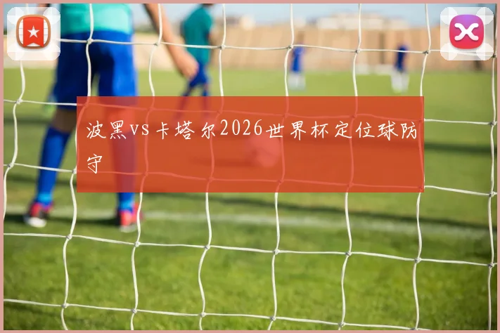 波黑vs卡塔尔2026世界杯定位球防守