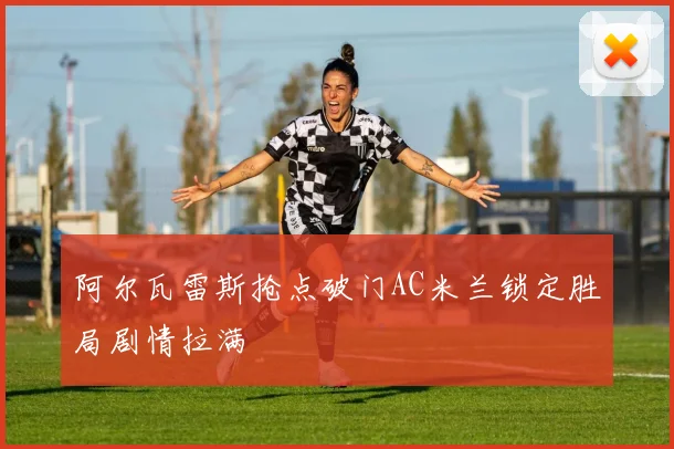 阿尔瓦雷斯抢点破门AC米兰锁定胜局剧情拉满