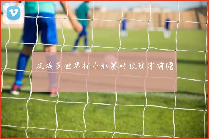 皮埃罗世界杯小组赛对位防守前瞻
