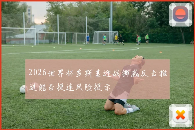 2026世界杯多斯基迎战挪威反击推进能否提速风险提示
