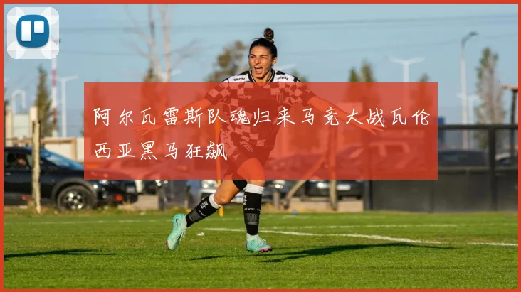 阿尔瓦雷斯队魂归来马竞大战瓦伦西亚黑马狂飙