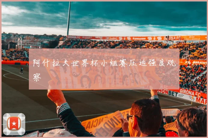 阿什拉夫世界杯小组赛压迫强度观察