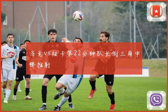 马竞vs纽卡第22分钟队长倒三角中锋推射