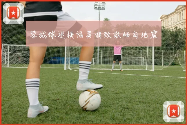 蓉城球迷横幅募捐致敬缅甸地震