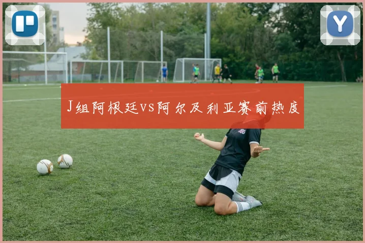 J组阿根廷vs阿尔及利亚赛前热度