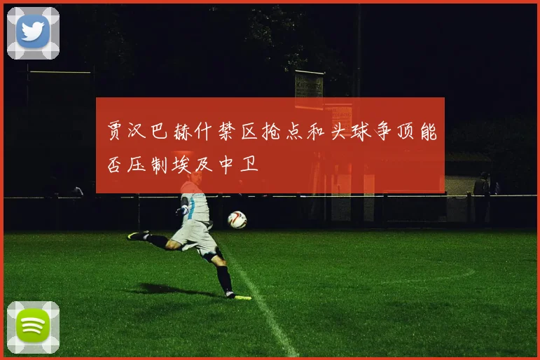 贾汉巴赫什禁区抢点和头球争顶能否压制埃及中卫