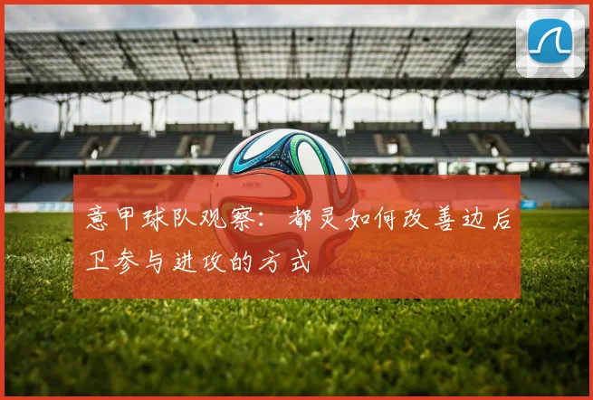 意甲球队观察：都灵如何改善边后卫参与进攻的方式