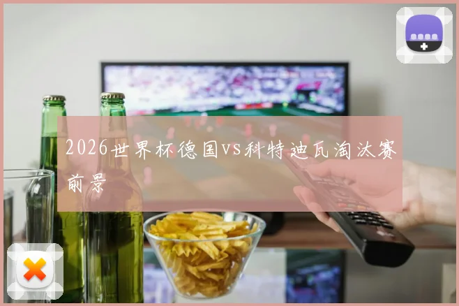 2026世界杯德国vs科特迪瓦淘汰赛前景