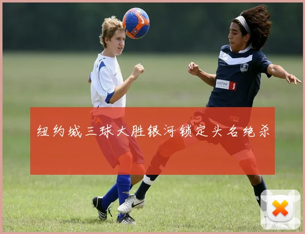 纽约城三球大胜银河锁定头名绝杀