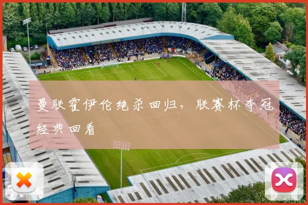 曼联霍伊伦绝杀回归，联赛杯夺冠经典回看