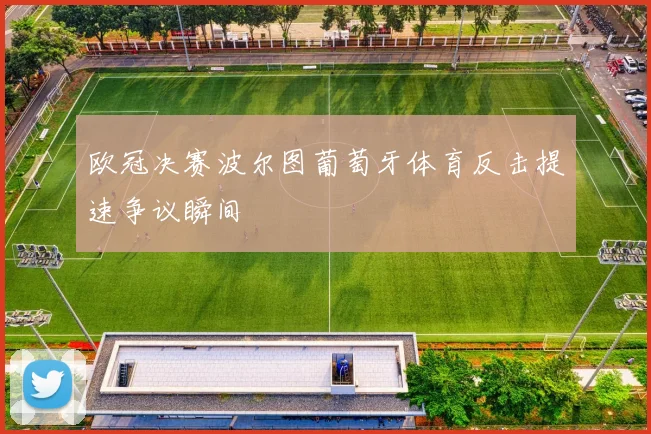 欧冠决赛波尔图葡萄牙体育反击提速争议瞬间