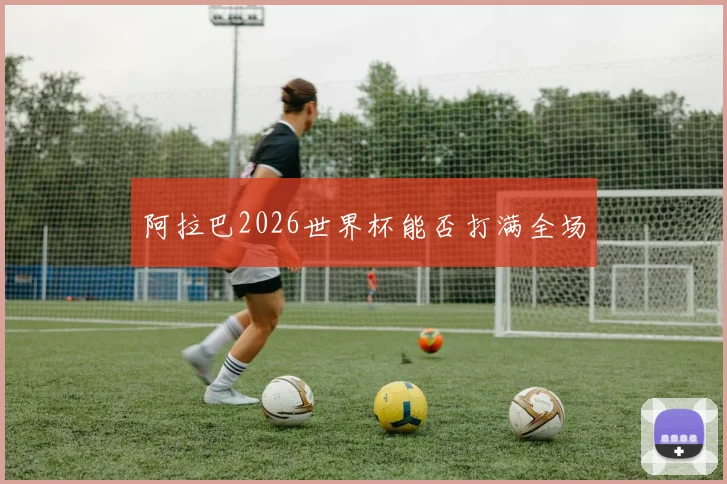 阿拉巴2026世界杯能否打满全场